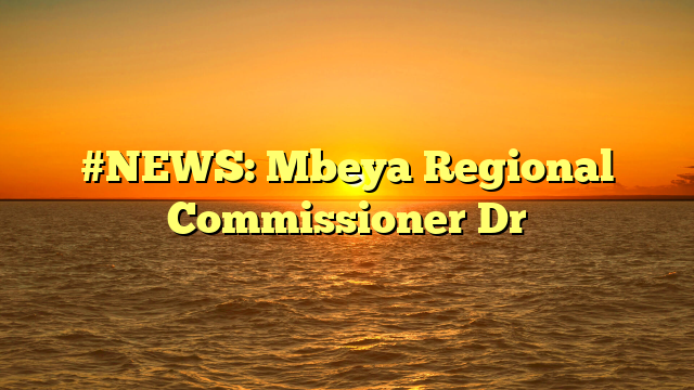 #NEWS: Mbeya Regional Commissioner Dr