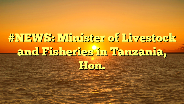 #NEWS: Minister of Livestock and Fisheries in Tanzania, Hon.