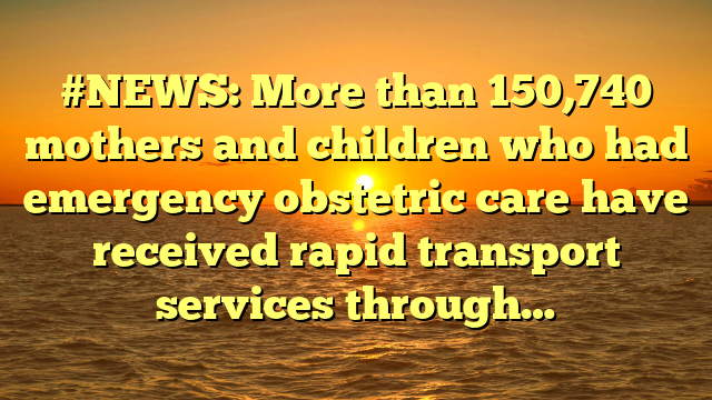 #NEWS: More than 150,740 mothers and children who had emergency obstetric care have received rapid transport services through…