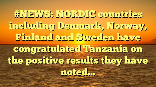 #NEWS: NORDIC countries including Denmark, Norway, Finland and Sweden have congratulated Tanzania on the positive results they have noted…