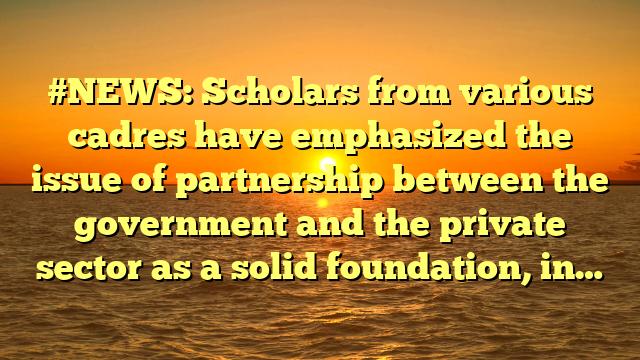 #NEWS: Scholars from various cadres have emphasized the issue of partnership between the government and the private sector as a solid foundation, in…