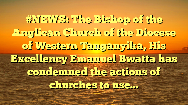 #NEWS: The Bishop of the Anglican Church of the Diocese of Western Tanganyika, His Excellency Emanuel Bwatta has condemned the actions of churches to use…