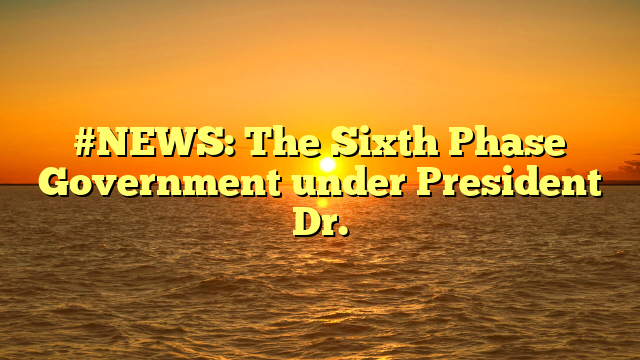 #NEWS: The Sixth Phase Government under President Dr.