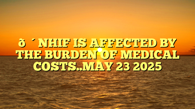 🔴NHIF IS AFFECTED BY THE BURDEN OF MEDICAL COSTS..MAY 23 2025