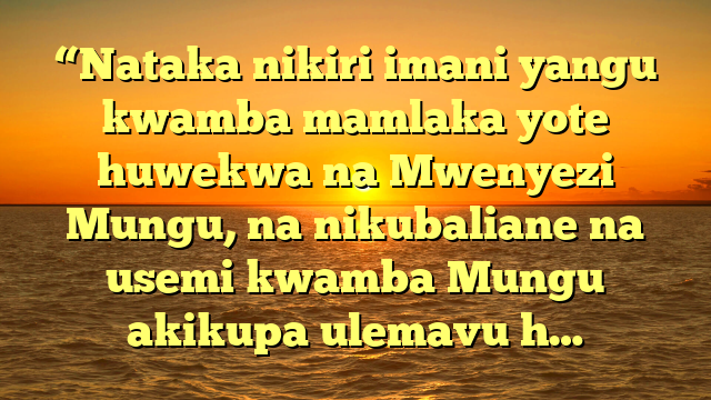 “Nataka nikiri imani yangu kwamba mamlaka yote huwekwa na Mwenyezi Mungu, na nikubaliane na usemi kwamba Mungu akikupa ulemavu h…