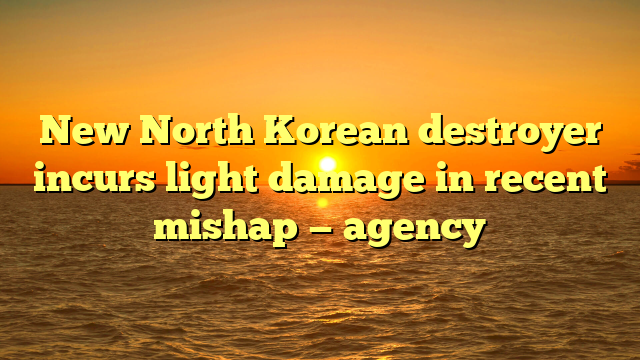 New North Korean destroyer incurs light damage in recent mishap — agency