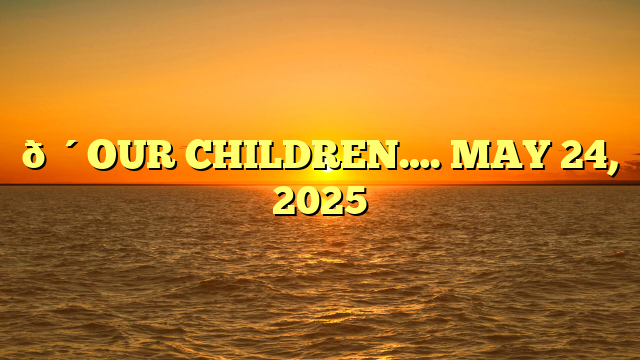 🔴OUR CHILDREN…. MAY 24, 2025