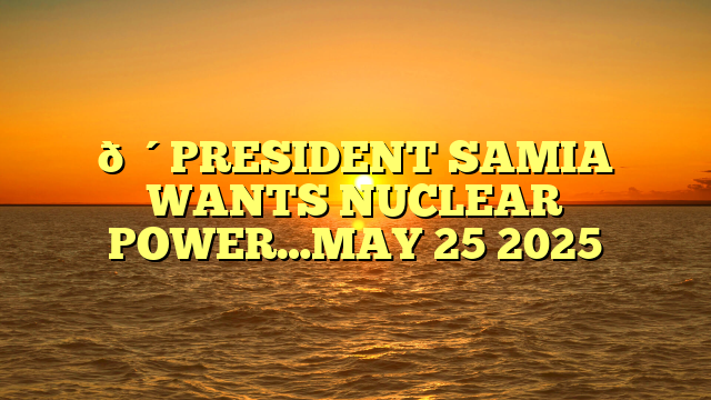 🔴PRESIDENT SAMIA WANTS NUCLEAR POWER…MAY 25 2025