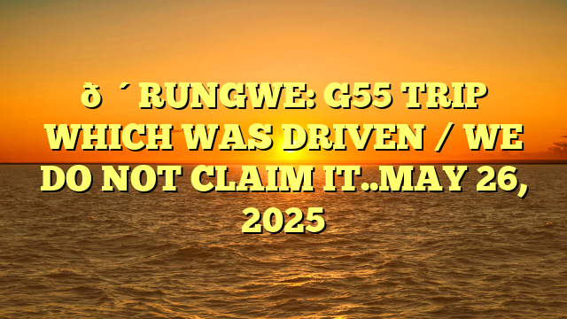 🔴RUNGWE: G55 TRIP WHICH WAS DRIVEN / WE DO NOT CLAIM IT..MAY 26, 2025