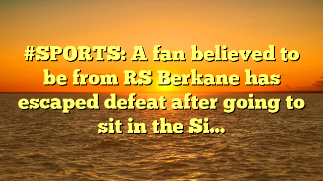 #SPORTS: A fan believed to be from RS Berkane has escaped defeat after going to sit in the Si…