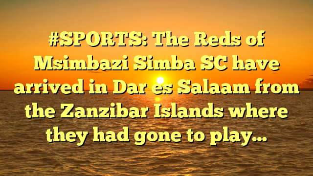 #SPORTS: The Reds of Msimbazi Simba SC have arrived in Dar es Salaam from the Zanzibar Islands where they had gone to play…