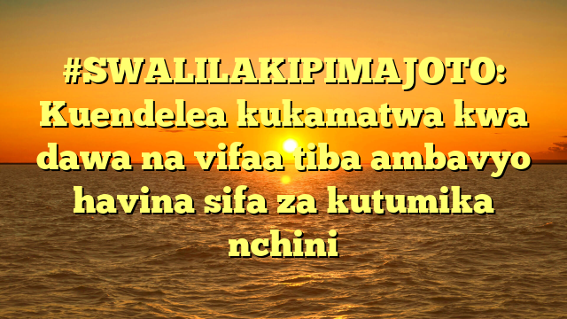 #SWALILAKIPIMAJOTO: Kuendelea kukamatwa kwa dawa na vifaa tiba ambavyo havina sifa za kutumika nchini