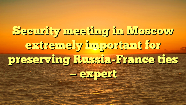 Security meeting in Moscow extremely important for preserving Russia-France ties — expert