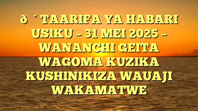 🔴TAARIFA YA HABARI USIKU – 31 MEI 2025 – WANANCHI GEITA WAGOMA KUZIKA KUSHINIKIZA WAUAJI WAKAMATWE