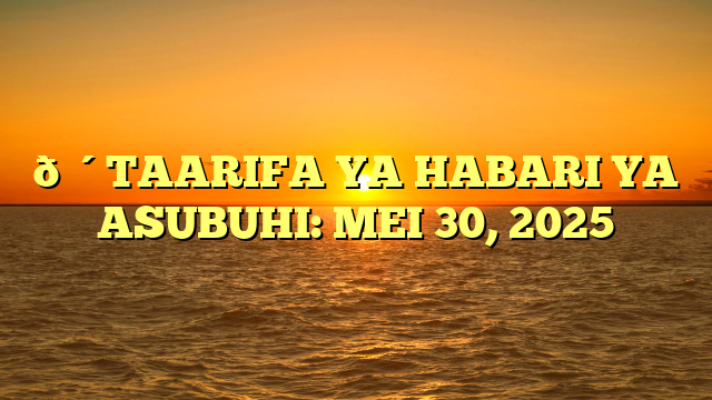 🔴TAARIFA YA HABARI YA ASUBUHI: MEI 30, 2025