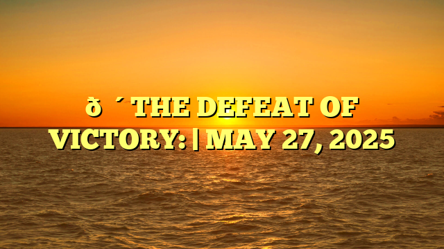 🔴THE DEFEAT OF VICTORY: | MAY 27, 2025