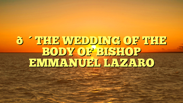🔴THE WEDDING OF THE BODY OF BISHOP EMMANUEL LAZARO