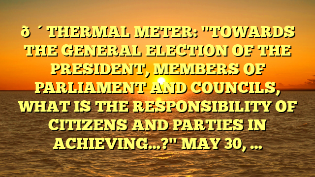 🔴THERMAL METER: "TOWARDS THE GENERAL ELECTION OF THE PRESIDENT, MEMBERS OF PARLIAMENT AND COUNCILS, WHAT IS THE RESPONSIBILITY OF CITIZENS AND PARTIES IN ACHIEVING…?" MAY 30, …