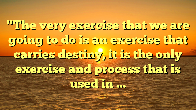 "The very exercise that we are going to do is an exercise that carries destiny, it is the only exercise and process that is used in …