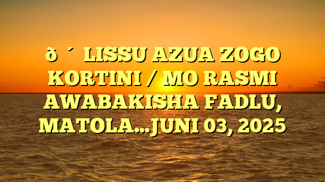 🔴 LISSU AZUA ZOGO KORTINI / MO RASMI AWABAKISHA FADLU, MATOLA…JUNI 03, 2025