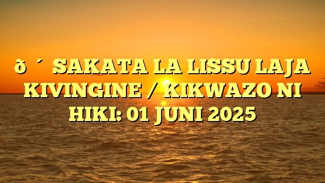 🔴 SAKATA LA LISSU LAJA KIVINGINE / KIKWAZO NI HIKI: 01 JUNI 2025