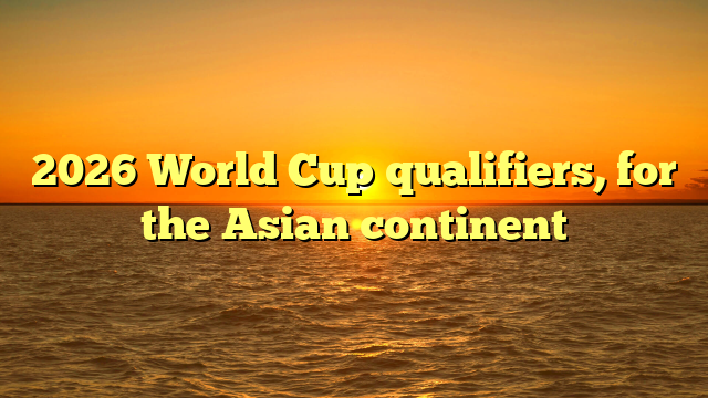 2026 World Cup qualifiers, for the Asian continent