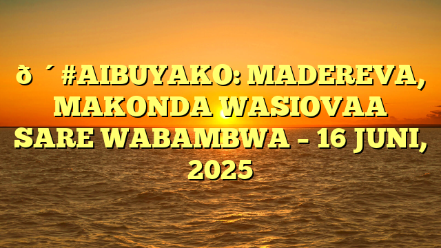 🔴#AIBUYAKO: MADEREVA, MAKONDA WASIOVAA SARE WABAMBWA – 16 JUNI, 2025