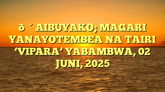 🔴AIBUYAKO; MAGARI YANAYOTEMBEA NA TAIRI ‘VIPARA’ YABAMBWA, 02 JUNI, 2025
