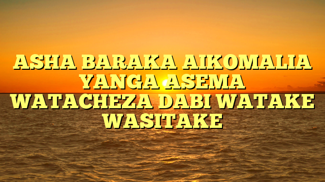 ASHA BARAKA AIKOMALIA YANGA ASEMA WATACHEZA DABI WATAKE WASITAKE
