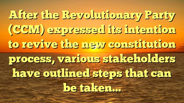 After the Revolutionary Party (CCM) expressed its intention to revive the new constitution process, various stakeholders have outlined steps that can be taken…