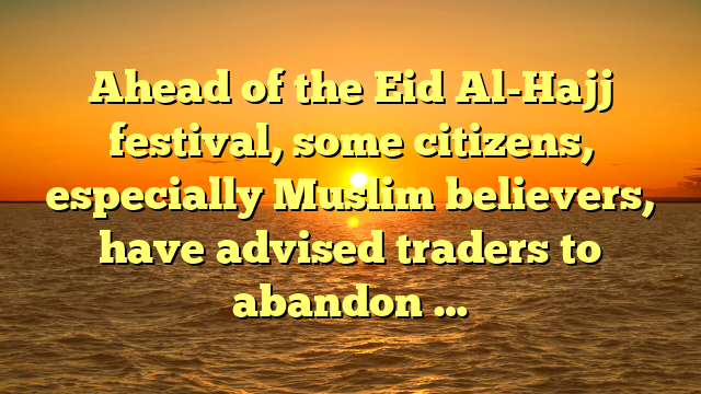 Ahead of the Eid Al-Hajj festival, some citizens, especially Muslim believers, have advised traders to abandon …