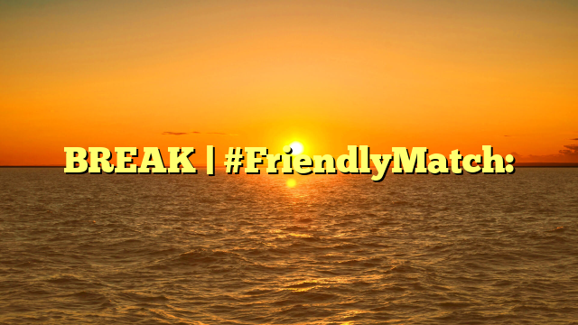 BREAK | #FriendlyMatch: