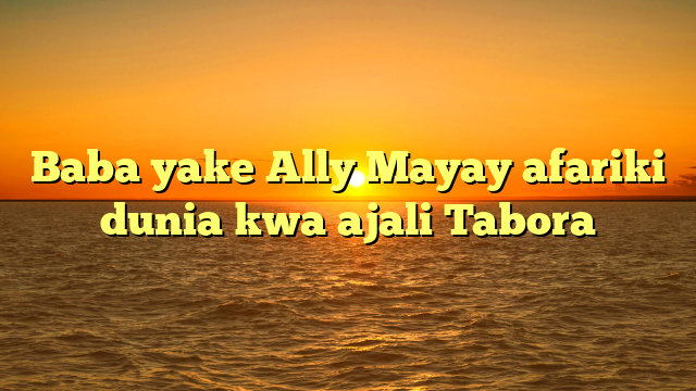 Baba yake Ally Mayay afariki dunia kwa ajali Tabora