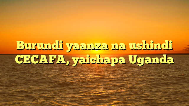 Burundi yaanza na ushindi CECAFA, yaichapa Uganda