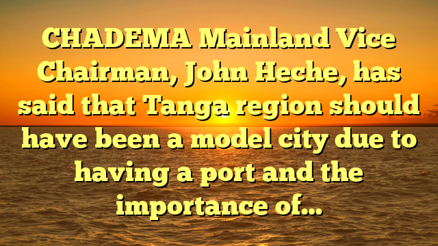 CHADEMA Mainland Vice Chairman, John Heche, has said that Tanga region should have been a model city due to having a port and the importance of…