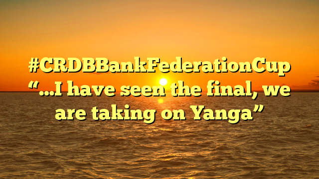 #CRDBBankFederationCup “…I have seen the final, we are taking on Yanga”