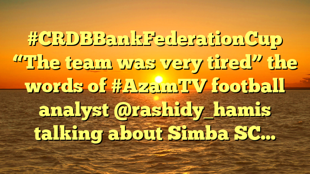#CRDBBankFederationCup “The team was very tired” the words of #AzamTV football analyst @rashidy_hamis talking about Simba SC…