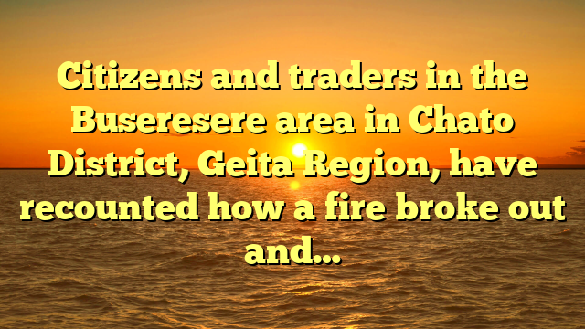 Citizens and traders in the Buseresere area in Chato District, Geita Region, have recounted how a fire broke out and…