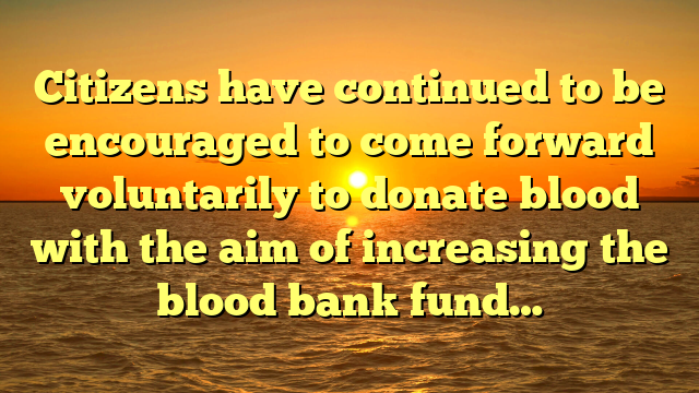 Citizens have continued to be encouraged to come forward voluntarily to donate blood with the aim of increasing the blood bank fund…