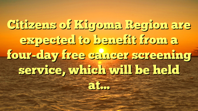 Citizens of Kigoma Region are expected to benefit from a four-day free cancer screening service, which will be held at…