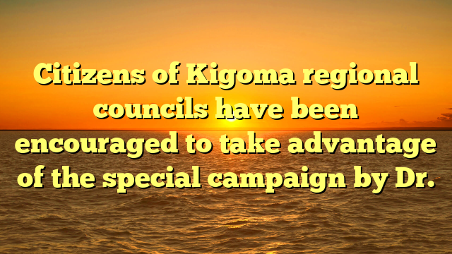 Citizens of Kigoma regional councils have been encouraged to take advantage of the special campaign by Dr.