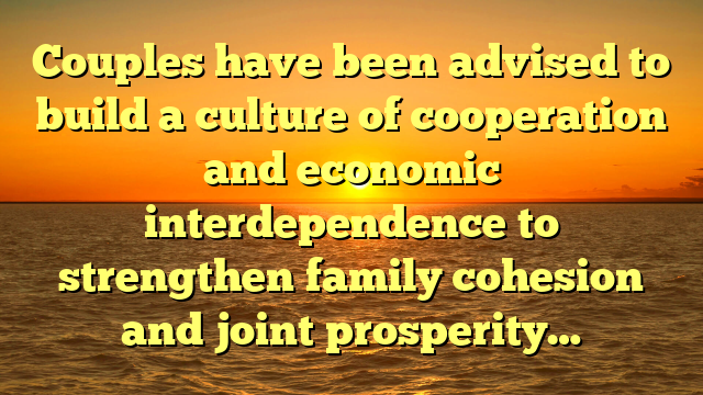 Couples have been advised to build a culture of cooperation and economic interdependence to strengthen family cohesion and joint prosperity…