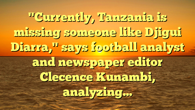 "Currently, Tanzania is missing someone like Djigui Diarra," says football analyst and newspaper editor Clecence Kunambi, analyzing…
