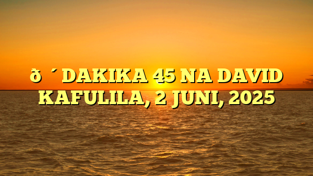 🔴DAKIKA 45 NA DAVID KAFULILA, 2 JUNI, 2025