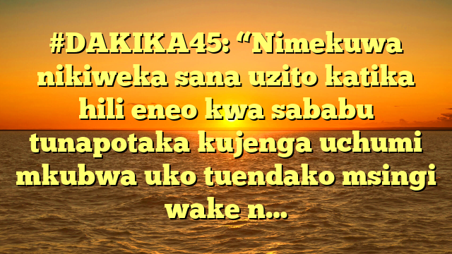 #DAKIKA45: “Nimekuwa nikiweka sana uzito katika hili eneo kwa sababu tunapotaka kujenga uchumi mkubwa uko tuendako msingi wake n…
