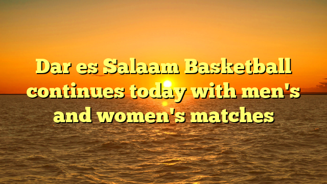 Dar es Salaam Basketball continues today with men's and women's matches