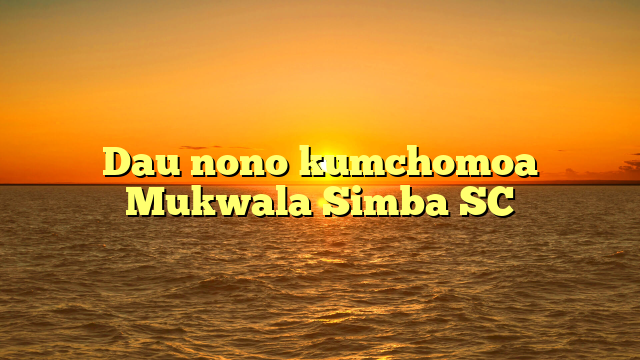 Dau nono kumchomoa Mukwala Simba SC