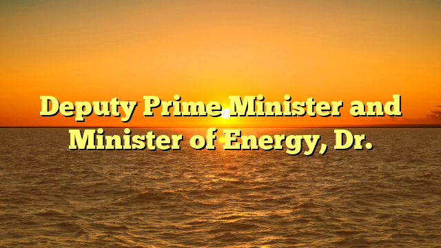 Deputy Prime Minister and Minister of Energy, Dr.