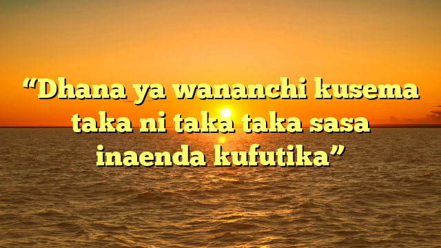 “Dhana ya wananchi kusema taka ni taka taka sasa inaenda kufutika”