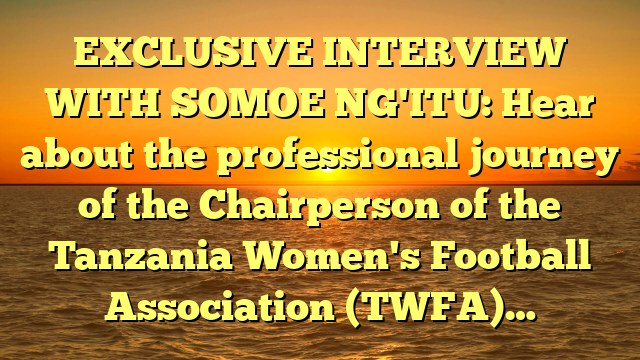 EXCLUSIVE INTERVIEW WITH SOMOE NG'ITU: Hear about the professional journey of the Chairperson of the Tanzania Women's Football Association (TWFA)…